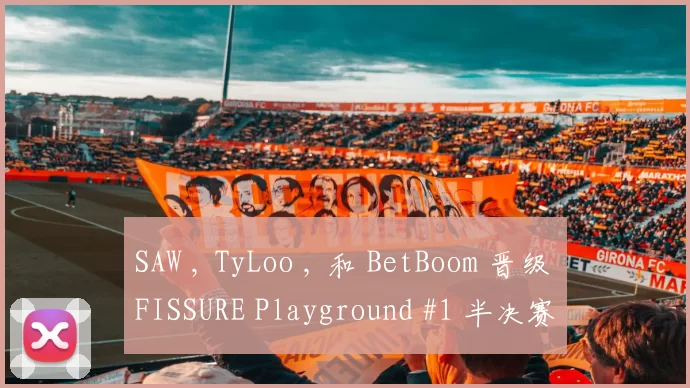 SAW , TyLoo , 和 BetBoom 晋级 FISSURE Playground #1 半决赛