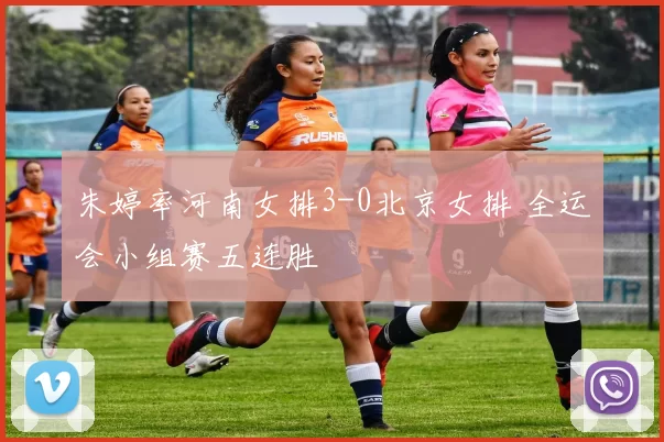 朱婷率河南女排3-0北京女排 全运会小组赛五连胜