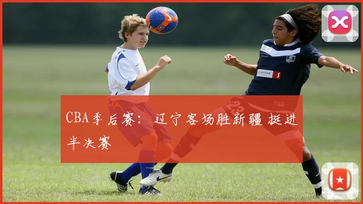 CBA季后赛：辽宁客场胜新疆 挺进半决赛
