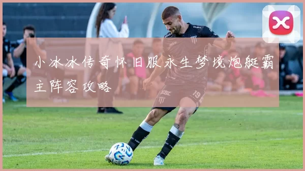 小冰冰传奇怀旧服永生梦境炮艇霸主阵容攻略