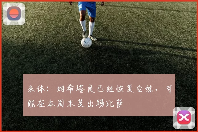 米体：姆希塔良已经恢复合练，可能在本周末复出踢比萨