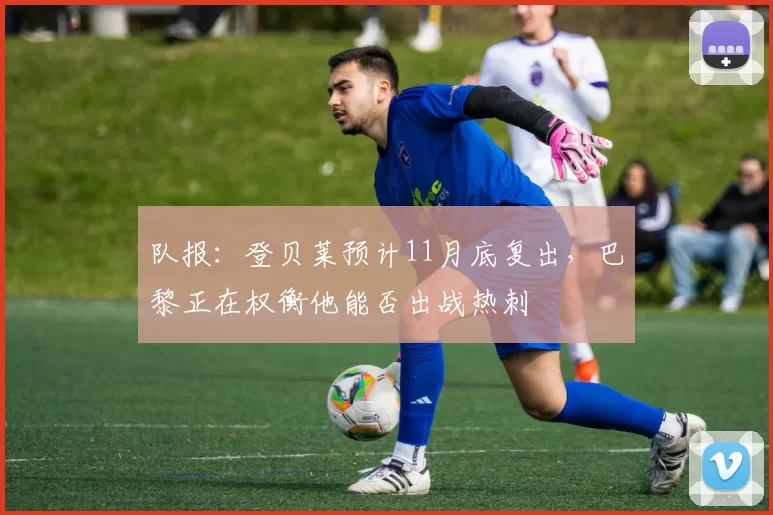 队报：登贝莱预计11月底复出，巴黎正在权衡他能否出战热刺