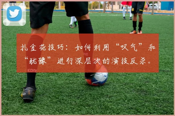 扎金花技巧：如何利用“叹气”和“犹豫”进行深层次的演技反杀。（扎金花心理战：借叹气与犹豫上演高阶反杀）
