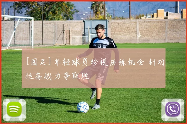 [国足]年轻球员珍视历练机会 针对性备战力争取胜
