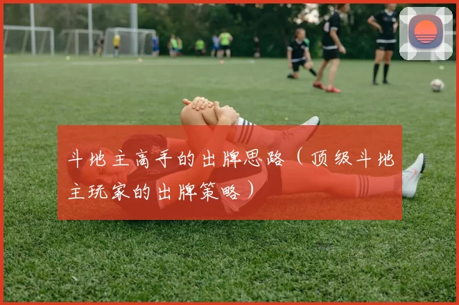 斗地主高手的出牌思路（顶级斗地主玩家的出牌策略）