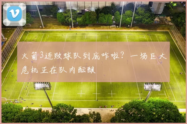 火箭3连败球队到底咋啦？一场巨大危机正在队内酝酿