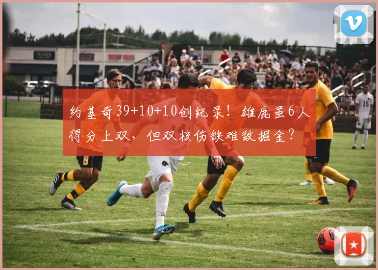 约基奇39+10+10创纪录！雄鹿虽6人得分上双，但双核伤缺难敌掘金？