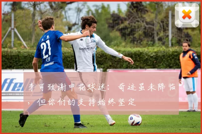 李可致谢申花球迷：奇迹虽未降临，但你们的支持始终坚定