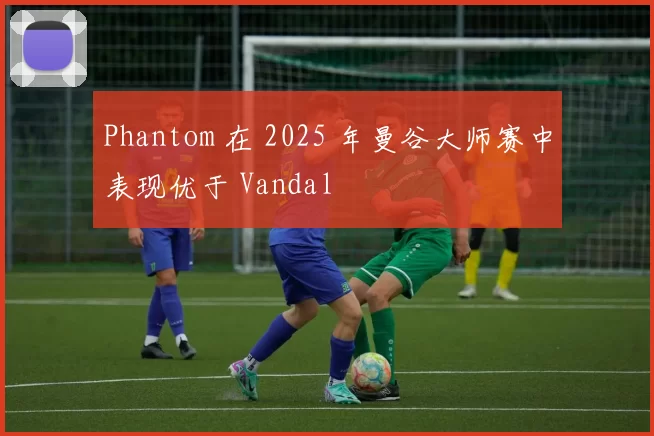 Phantom 在 2025 年曼谷大师赛中表现优于 Vandal