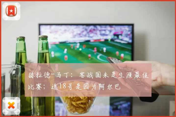 赫拉德-马丁：客战国米是生涯最佳比赛；选18号是因为阿尔巴