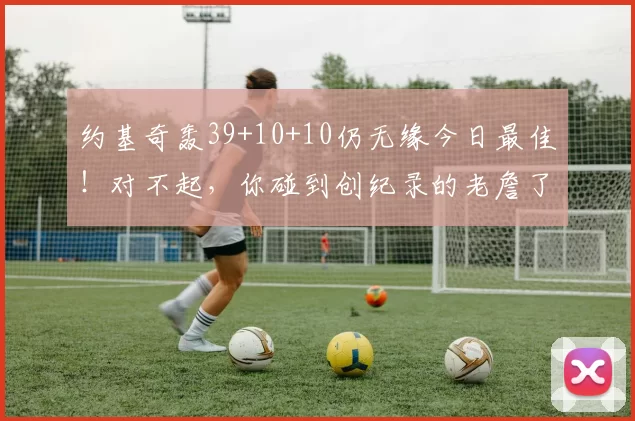 约基奇轰39+10+10仍无缘今日最佳！对不起，你碰到创纪录的老詹了