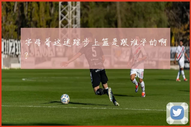 字母哥这迷踪步上篮是跟谁学的啊？