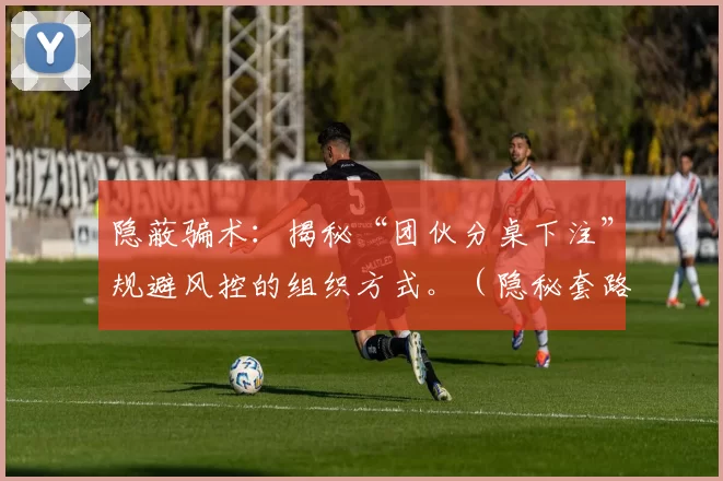 隐蔽骗术：揭秘“团伙分桌下注”规避风控的组织方式。（隐秘套路曝光：团伙分桌下注规避风控的组织手法）