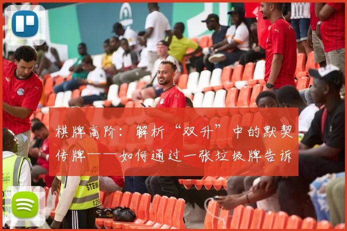 棋牌高阶：解析“双升”中的默契传牌——如何通过一张垃圾牌告诉队友你的底力。（双升进阶：一张废牌如何默契传牌，向队友传达你的底力）